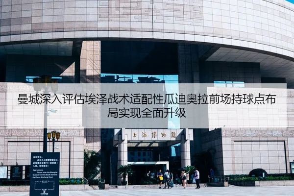 曼城深入评估埃泽战术适配性瓜迪奥拉前场持球点布局实现全面升级