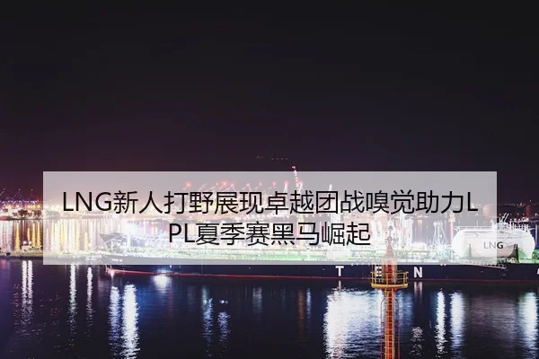 LNG新人打野展现卓越团战嗅觉助力LPL夏季赛黑马崛起