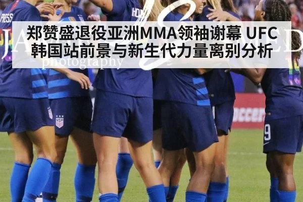 郑赞盛退役亚洲MMA领袖谢幕 UFC韩国站前景与新生代力量离别分析