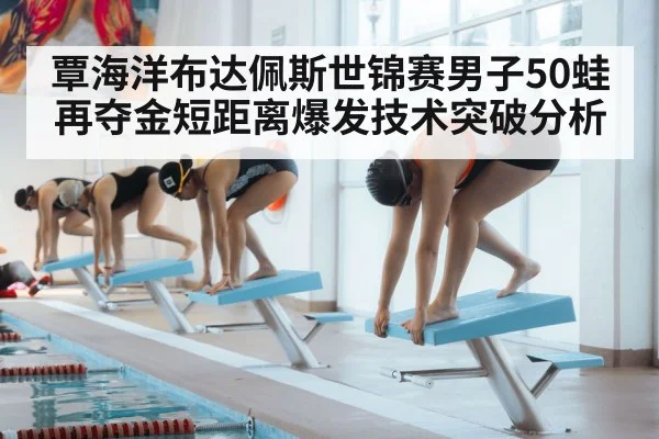 覃海洋布达佩斯世锦赛男子50蛙再夺金短距离爆发技术突破分析