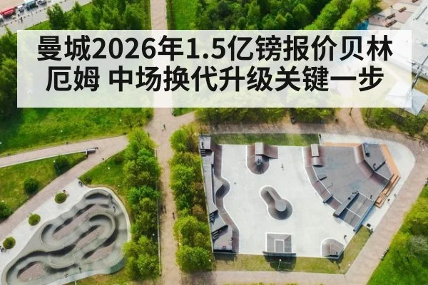 曼城2026年1.5亿镑报价贝林厄姆 中场换代升级关键一步