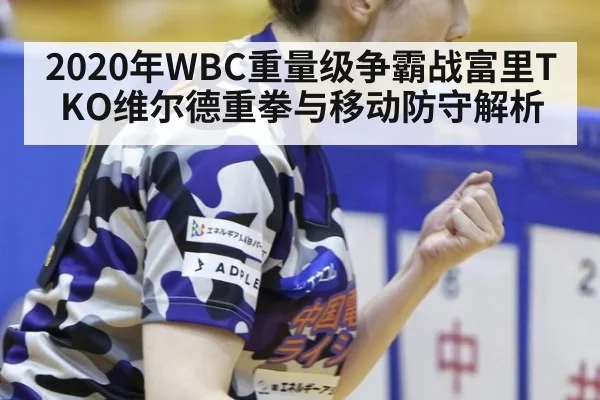 2020年WBC重量级争霸战富里TKO维尔德重拳与移动防守解析