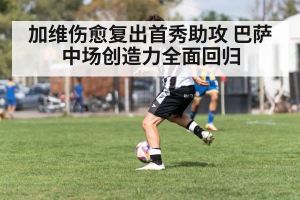 加维伤愈复出首秀助攻 巴萨中场创造力全面回归