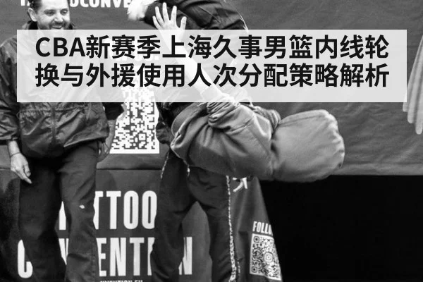 CBA新赛季上海久事男篮内线轮换与外援使用人次分配策略解析