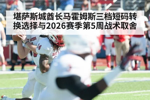 堪萨斯城酋长马霍姆斯三档短码转换选择与2026赛季第5周战术取舍