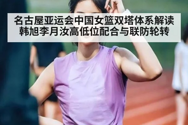 名古屋亚运会中国女篮双塔体系解读韩旭李月汝高低位配合与联防轮转