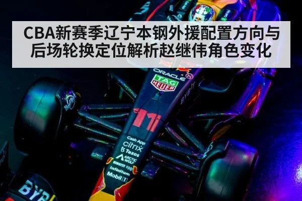 CBA新赛季辽宁本钢外援配置方向与后场轮换定位解析赵继伟角色变化