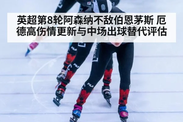 英超第8轮阿森纳不敌伯恩茅斯 厄德高伤情更新与中场出球替代评估