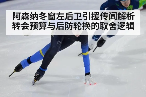 阿森纳冬窗左后卫引援传闻解析 转会预算与后防轮换的取舍逻辑