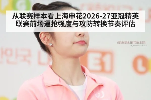 从联赛样本看上海申花2026-27亚冠精英联赛前场逼抢强度与攻防转换节奏评估