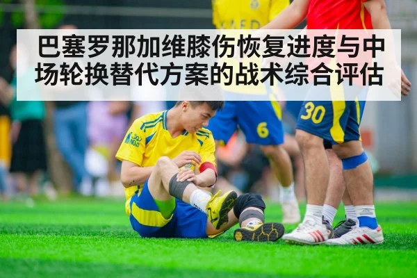 巴塞罗那加维膝伤恢复进度与中场轮换替代方案的战术综合评估