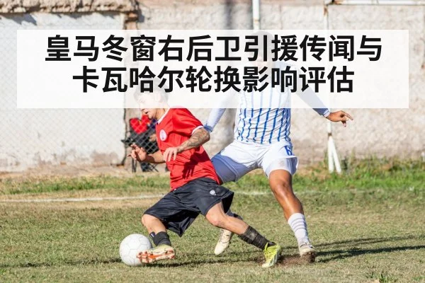皇马冬窗右后卫引援传闻与卡瓦哈尔轮换影响评估