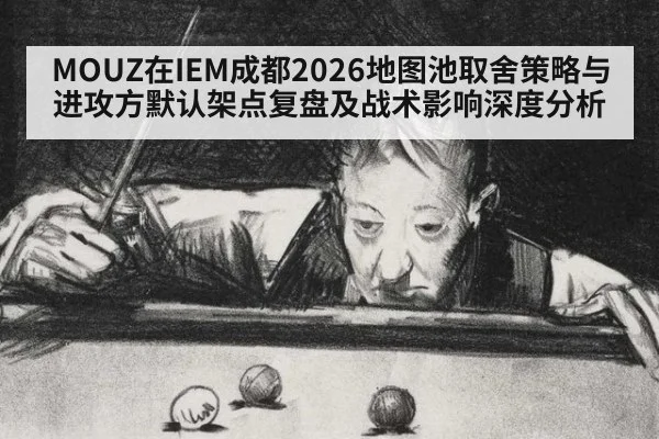 MOUZ在IEM成都2026地图池取舍策略与进攻方默认架点复盘及战术影响深度分析